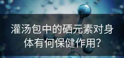 灌汤包中的硒元素对身体有何保健作用？